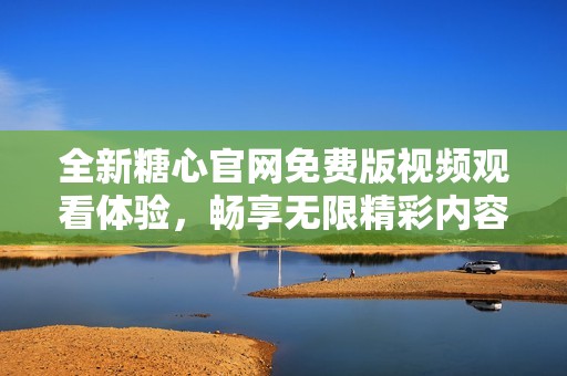 全新糖心官网免费版视频观看体验，畅享无限精彩内容