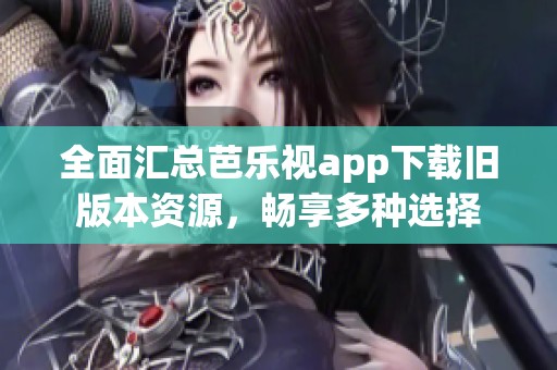全面汇总芭乐视app下载旧版本资源，畅享多种选择