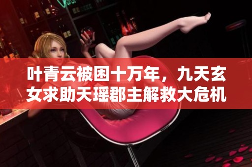 叶青云被困十万年，九天玄女求助天瑶郡主解救大危机