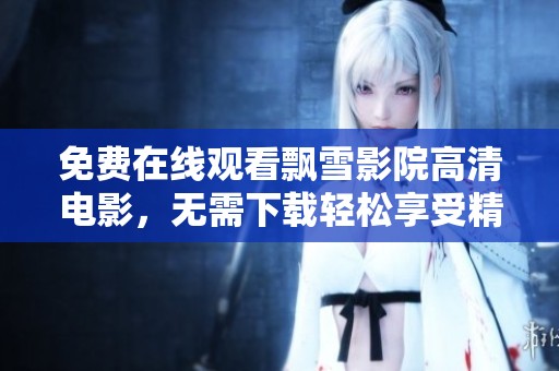 免费在线观看飘雪影院高清电影，无需下载轻松享受精彩影片