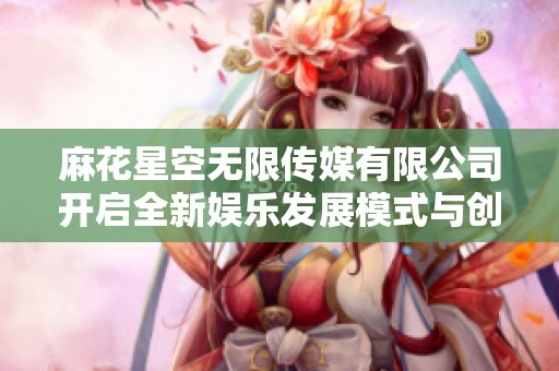 麻花星空无限传媒有限公司开启全新娱乐发展模式与创新之路