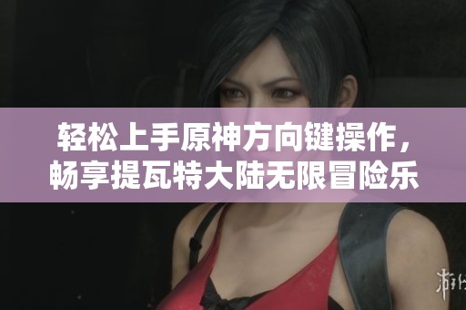 轻松上手原神方向键操作，畅享提瓦特大陆无限冒险乐趣
