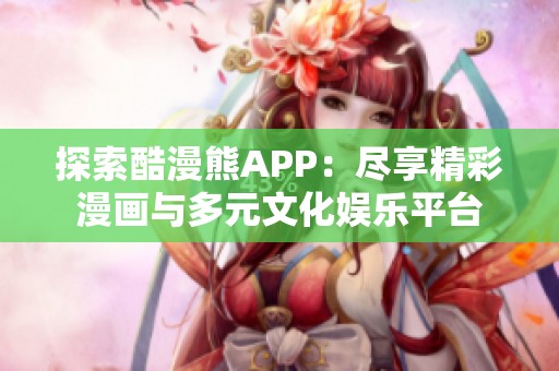 探索酷漫熊APP：尽享精彩漫画与多元文化娱乐平台
