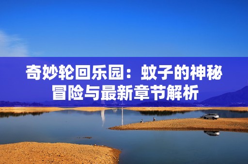 奇妙轮回乐园：蚊子的神秘冒险与最新章节解析