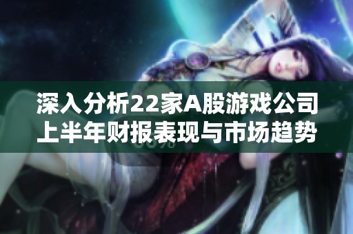深入分析22家A股游戏公司上半年财报表现与市场趋势
