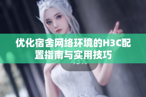 优化宿舍网络环境的H3C配置指南与实用技巧