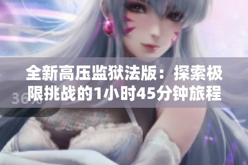 全新高压监狱法版：探索极限挑战的1小时45分钟旅程