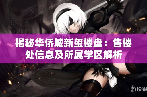 揭秘华侨城新玺楼盘：售楼处信息及所属学区解析