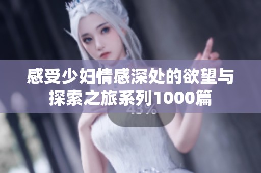 感受少妇情感深处的欲望与探索之旅系列1000篇