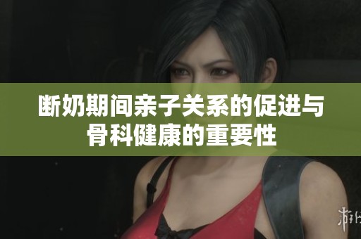 断奶期间亲子关系的促进与骨科健康的重要性
