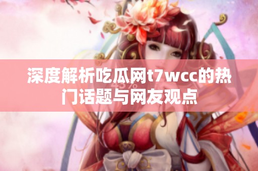 深度解析吃瓜网t7wcc的热门话题与网友观点