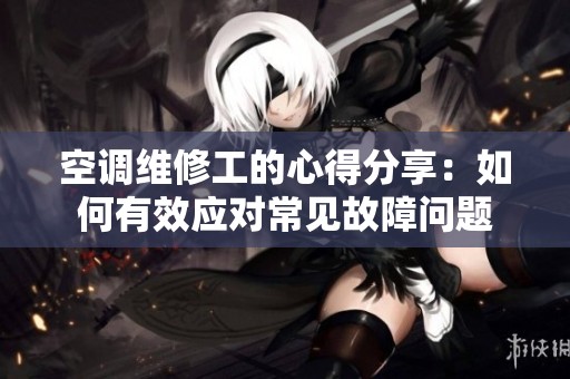 空调维修工的心得分享：如何有效应对常见故障问题