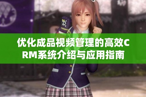 优化成品视频管理的高效CRM系统介绍与应用指南