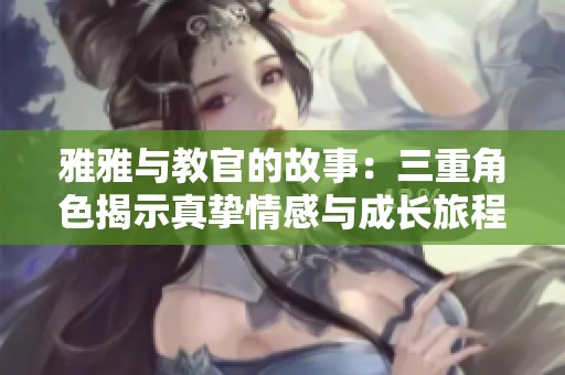 雅雅与教官的故事：三重角色揭示真挚情感与成长旅程