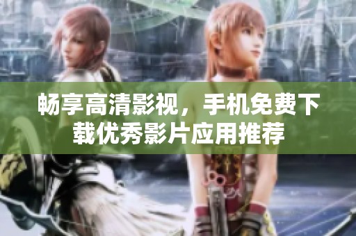 畅享高清影视，手机免费下载优秀影片应用推荐