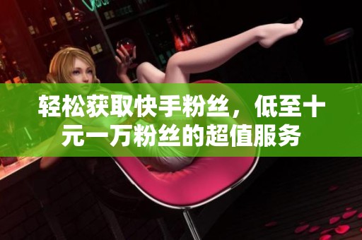 轻松获取快手粉丝，低至十元一万粉丝的超值服务