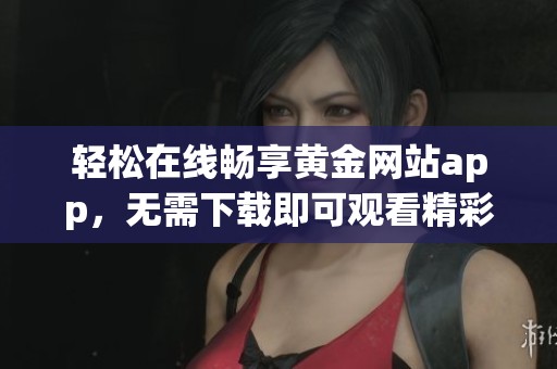 轻松在线畅享黄金网站app，无需下载即可观看精彩内容