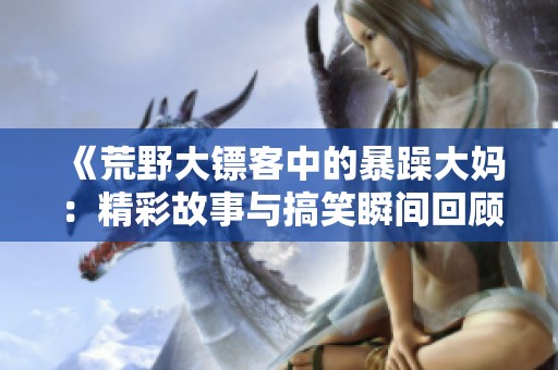《荒野大镖客中的暴躁大妈：精彩故事与搞笑瞬间回顾》
