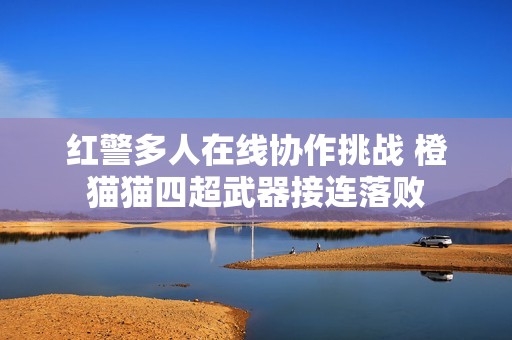 红警多人在线协作挑战 橙猫猫四超武器接连落败