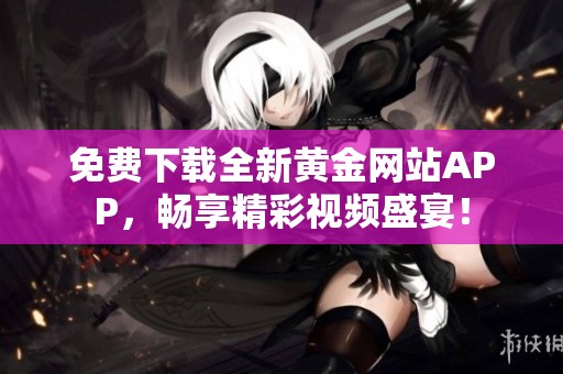 免费下载全新黄金网站APP，畅享精彩视频盛宴！