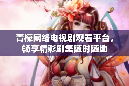 青檬网络电视剧观看平台，畅享精彩剧集随时随地