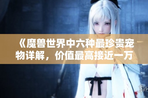 《魔兽世界中六种最珍贵宠物详解，价值最高接近一万金》
