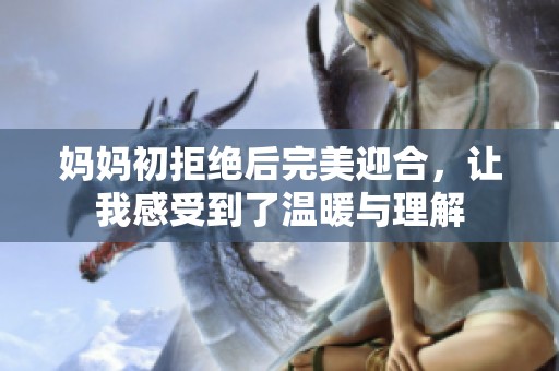 妈妈初拒绝后完美迎合，让我感受到了温暖与理解