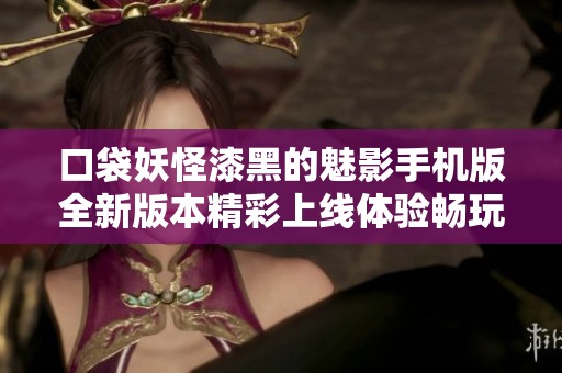 口袋妖怪漆黑的魅影手机版全新版本精彩上线体验畅玩乐趣