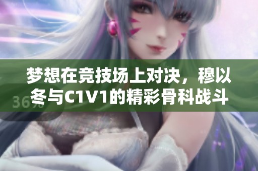 梦想在竞技场上对决，穆以冬与C1V1的精彩骨科战斗