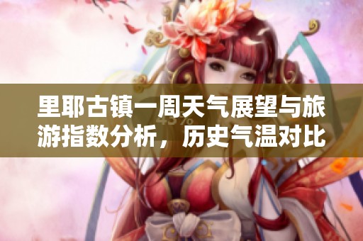 里耶古镇一周天气展望与旅游指数分析，历史气温对比揭秘