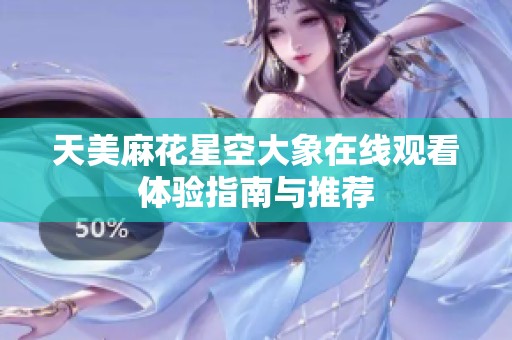 天美麻花星空大象在线观看体验指南与推荐