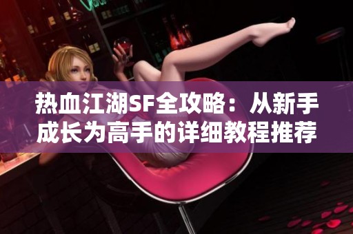 热血江湖SF全攻略：从新手成长为高手的详细教程推荐
