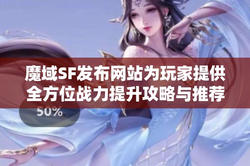 魔域SF发布网站为玩家提供全方位战力提升攻略与推荐