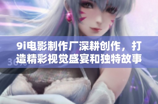 9i电影制作厂深耕创作，打造精彩视觉盛宴和独特故事体验