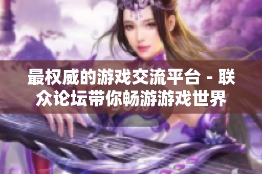 最权威的游戏交流平台 - 联众论坛带你畅游游戏世界