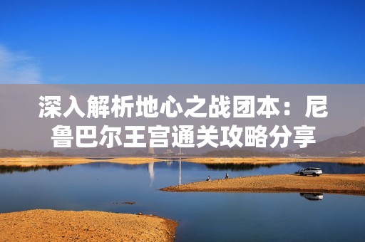 深入解析地心之战团本：尼鲁巴尔王宫通关攻略分享