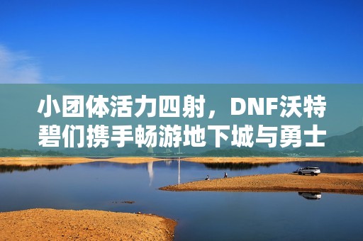 小团体活力四射，DNF沃特碧们携手畅游地下城与勇士世界