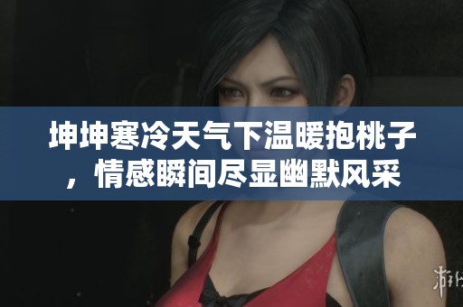 坤坤寒冷天气下温暖抱桃子，情感瞬间尽显幽默风采