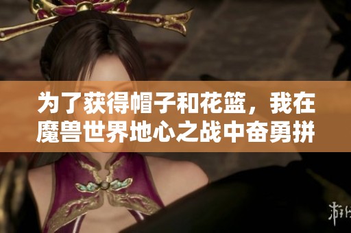 为了获得帽子和花篮，我在魔兽世界地心之战中奋勇拼搏！