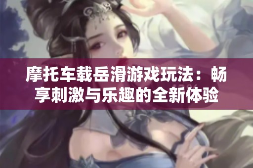 摩托车载岳滑游戏玩法：畅享刺激与乐趣的全新体验