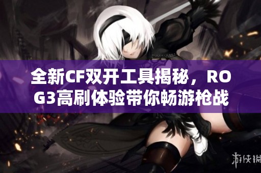 全新CF双开工具揭秘，ROG3高刷体验带你畅游枪战世界