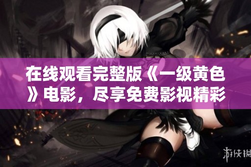 在线观看完整版《一级黄色》电影，尽享免费影视精彩内容
