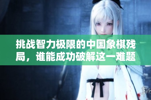 挑战智力极限的中国象棋残局，谁能成功破解这一难题？