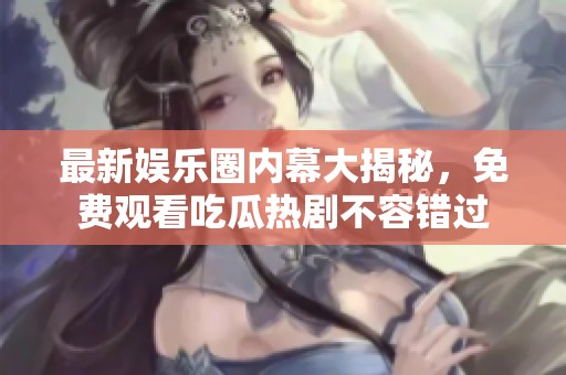 最新娱乐圈内幕大揭秘，免费观看吃瓜热剧不容错过