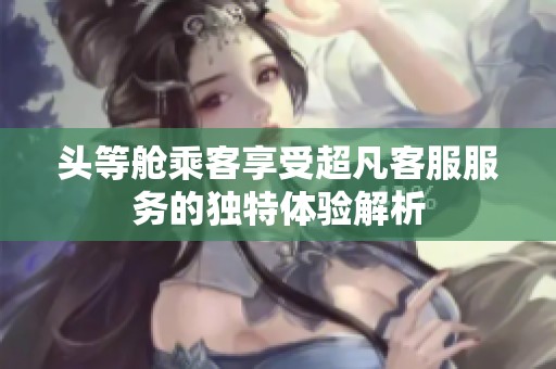 头等舱乘客享受超凡客服服务的独特体验解析
