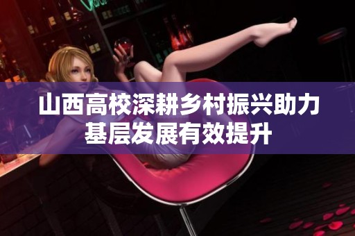 山西高校深耕乡村振兴助力基层发展有效提升