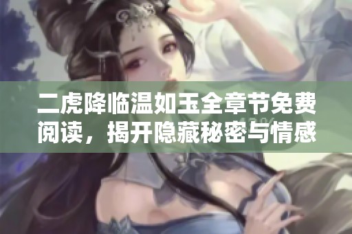 二虎降临温如玉全章节免费阅读，揭开隐藏秘密与情感纠葛