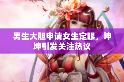 男生大胆申请女生定眼，坤坤引发关注热议