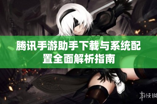 腾讯手游助手下载与系统配置全面解析指南