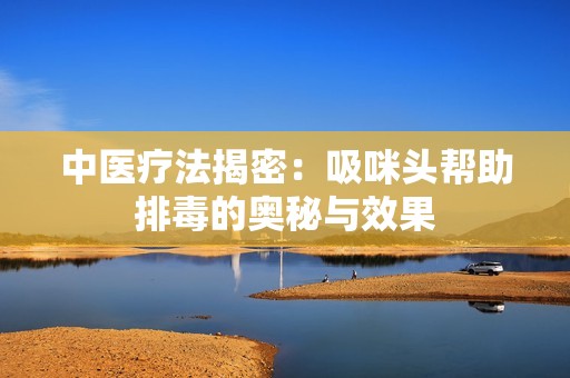 中医疗法揭密：吸咪头帮助排毒的奥秘与效果